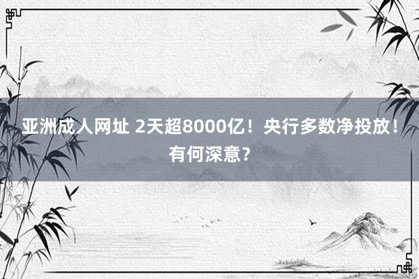 亚洲成人网址 2天超8000亿！央行多数净投放！有何深意？