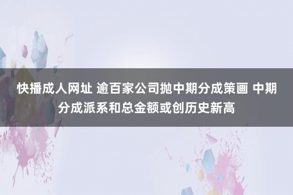 快播成人网址 逾百家公司抛中期分成策画 中期分成派系和总金额或创历史新高