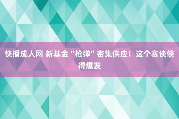 快播成人网 新基金“枪弹”密集供应！这个赛谈倏得爆发