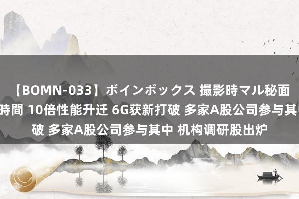 【BOMN-033】ボインボックス 撮影時マル秘面接ドキュメント 4時間 10倍性能升迁 6G获新打破 多家A股公司参与其中 机构调研股出炉