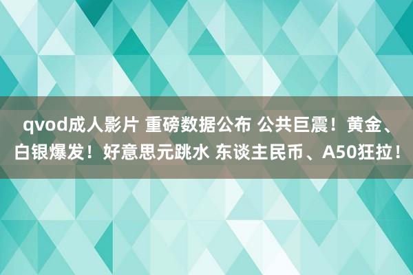 qvod成人影片 重磅数据公布 公共巨震！黄金、白银爆发！好意思元跳水 东谈主民币、A50狂拉！