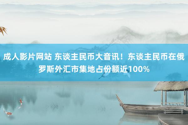 成人影片网站 东谈主民币大音讯！东谈主民币在俄罗斯外汇市集地占份额近100%