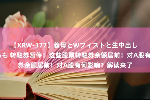 【XRW-377】義母とWフィストと生中出し 神崎まゆみ 桃宮もも 转融券暂停！这些股票转融券余额居前！对A股有何影响？解读来了