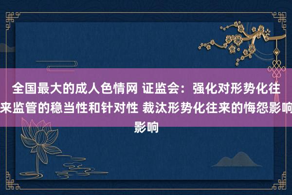 全国最大的成人色情网 证监会：强化对形势化往来监管的稳当性和针对性 裁汰形势化往来的悔怨影响