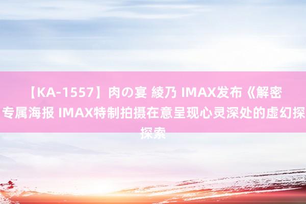 【KA-1557】肉の宴 綾乃 IMAX发布《解密》专属海报 IMAX特制拍摄在意呈现心灵深处的虚幻探索