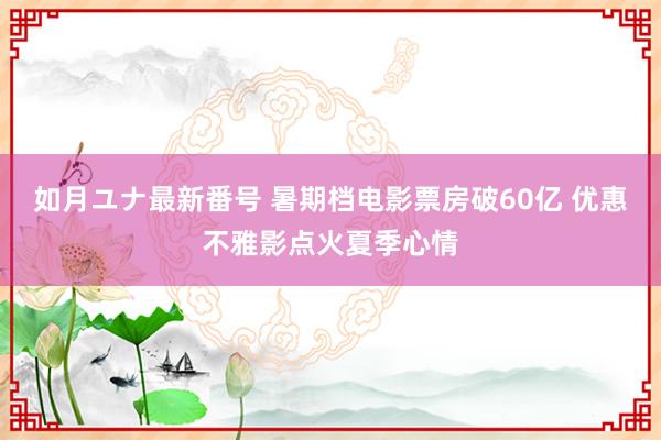 如月ユナ最新番号 暑期档电影票房破60亿 优惠不雅影点火夏季心情