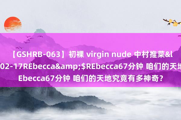 【GSHRB-063】初裸 virgin nude 中村推菜</a>2016-02-17REbecca&$REbecca67分钟 咱们的天地究竟有多神奇？