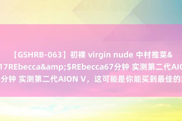 【GSHRB-063】初裸 virgin nude 中村推菜</a>2016-02-17REbecca&$REbecca67分钟 实测第二代AION V，这可能是你能买到最佳的家用纯电SUV