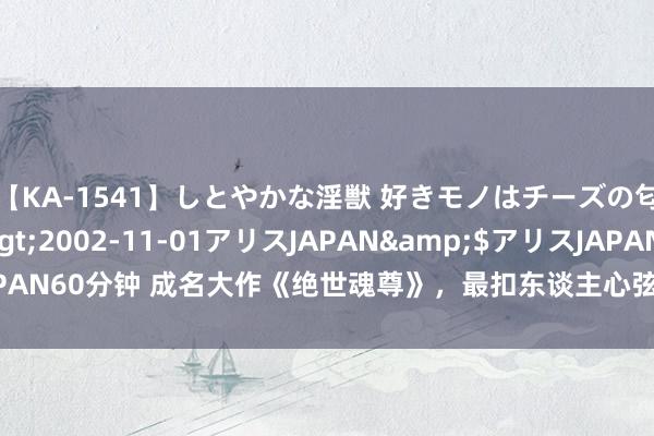 【KA-1541】しとやかな淫獣 好きモノはチーズの匂い 綾乃</a>2002-11-01アリスJAPAN&$アリスJAPAN60分钟 成名大作《绝世魂尊》，最扣东谈主心弦的章节，书荒技术急需它！