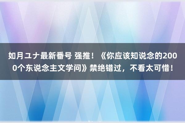 如月ユナ最新番号 强推！《你应该知说念的2000个东说念主文学问》禁绝错过，不看太可惜！