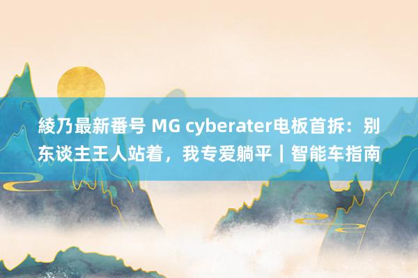 綾乃最新番号 MG cyberater电板首拆：别东谈主王人站着，我专爱躺平｜智能车指南