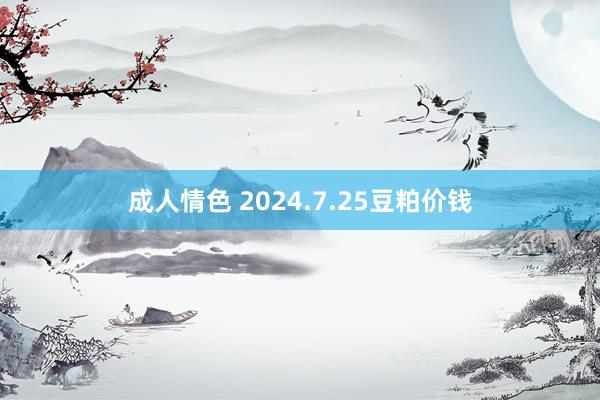 成人情色 2024.7.25豆粕价钱