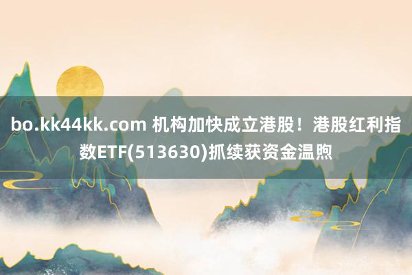 bo.kk44kk.com 机构加快成立港股！港股红利指数ETF(513630)抓续获资金温煦