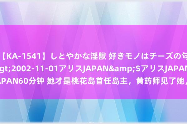 【KA-1541】しとやかな淫獣 好きモノはチーズの匂い 綾乃</a>2002-11-01アリスJAPAN&$アリスJAPAN60分钟 她才是桃花岛首任岛主，黄药师见了她，也要叫一声“参见祖师”