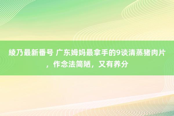 綾乃最新番号 广东姆妈最拿手的9谈清蒸猪肉片，作念法简陋，又有养分