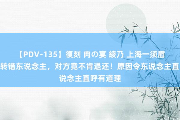 【PDV-135】復刻 肉の宴 綾乃 上海一须眉100万元转错东说念主，对方竟不肯退还！原因令东说念主直呼有道理