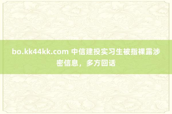 bo.kk44kk.com 中信建投实习生被指裸露涉密信息，多方回话