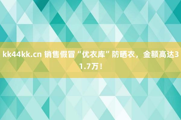 kk44kk.cn 销售假冒“优衣库”防晒衣，金额高达31.7万！