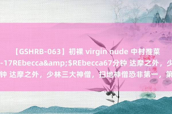 【GSHRB-063】初裸 virgin nude 中村推菜</a>2016-02-17REbecca&$REbecca67分钟 达摩之外，少林三大神僧，扫地神僧恐非第一，第一跟张三丰同级别