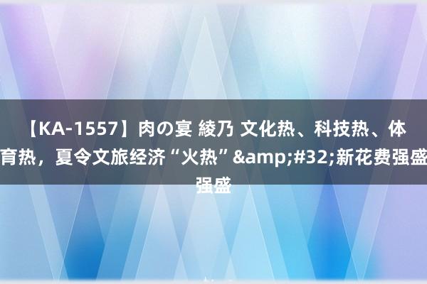 【KA-1557】肉の宴 綾乃 文化热、科技热、体育热，夏令文旅经济“火热”&#32;新花费强盛