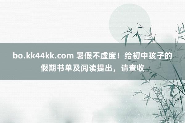 bo.kk44kk.com 暑假不虚度！给初中孩子的假期书单及阅读提出，请查收