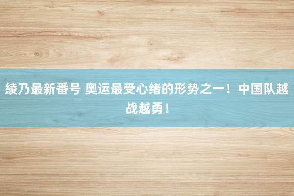 綾乃最新番号 奥运最受心绪的形势之一！中国队越战越勇！