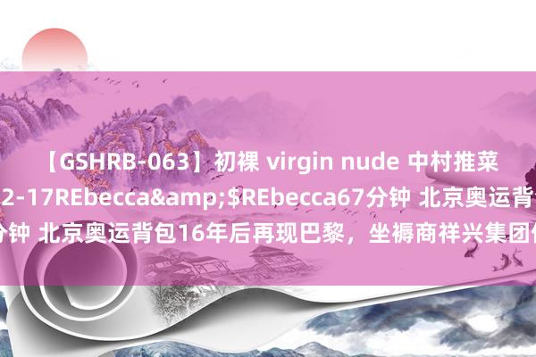 【GSHRB-063】初裸 virgin nude 中村推菜</a>2016-02-17REbecca&$REbecca67分钟 北京奥运背包16年后再现巴黎，坐褥商祥兴集团借重直播销量飙升