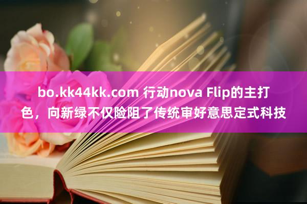 bo.kk44kk.com 行动nova Flip的主打色，向新绿不仅险阻了传统审好意思定式科技