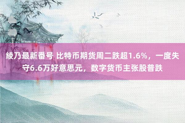 綾乃最新番号 比特币期货周二跌超1.6%，一度失守6.6万好意思元，数字货币主张股普跌