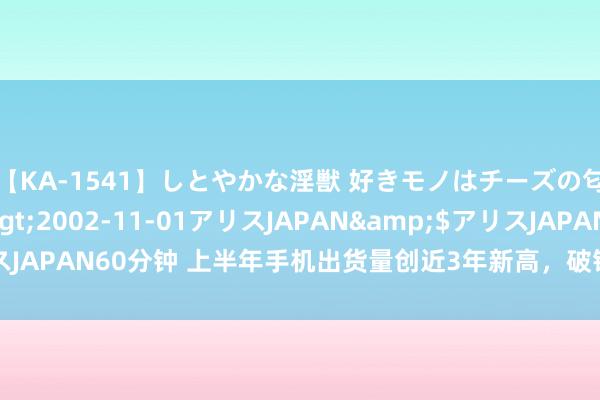 【KA-1541】しとやかな淫獣 好きモノはチーズの匂い 綾乃</a>2002-11-01アリスJAPAN&$アリスJAPAN60分钟 上半年手机出货量创近3年新高，破钞电子行业景气度回升