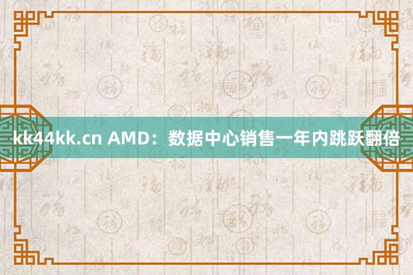 kk44kk.cn AMD：数据中心销售一年内跳跃翻倍