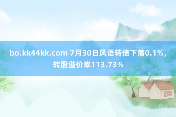 bo.kk44kk.com 7月30日风语转债下落0.1%，转股溢价率113.73%