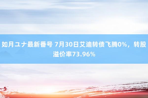 如月ユナ最新番号 7月30日艾迪转债飞腾0%，转股溢价率73.96%