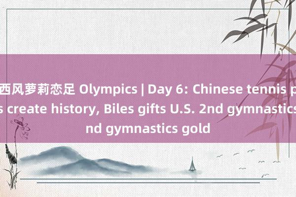 西风萝莉恋足 Olympics | Day 6: Chinese tennis players create history， Biles gifts U.S. 2nd gymnastics gold