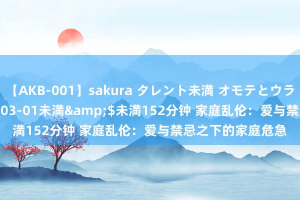 【AKB-001】sakura タレント未満 オモテとウラ</a>2009-03-01未満&$未満152分钟 家庭乱伦：爱与禁忌之下的家庭危急