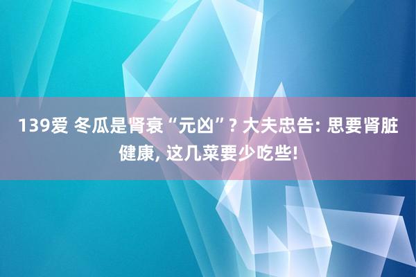 139爱 冬瓜是肾衰“元凶”? 大夫忠告: 思要肾脏健康， 这几菜要少吃些!