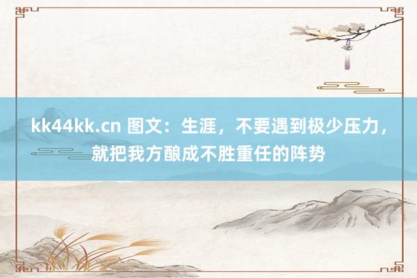 kk44kk.cn 图文：生涯，不要遇到极少压力，就把我方酿成不胜重任的阵势