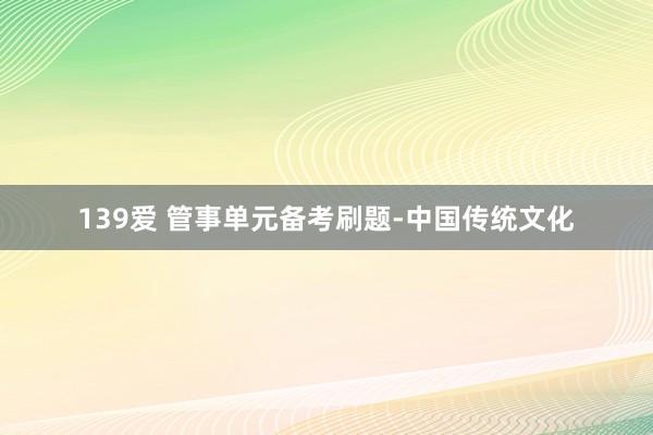 139爱 管事单元备考刷题-中国传统文化