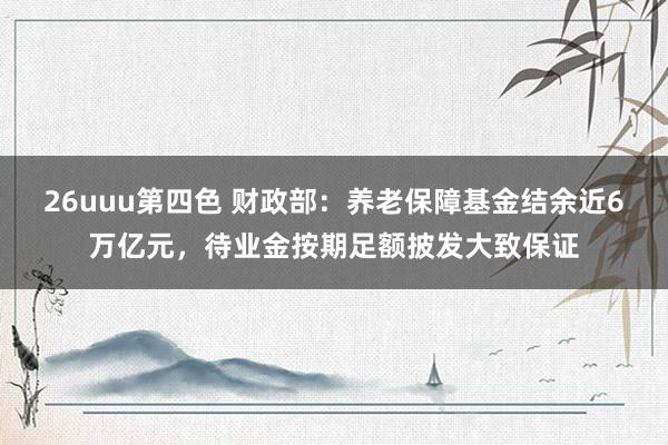 26uuu第四色 财政部：养老保障基金结余近6万亿元，待业金按期足额披发大致保证