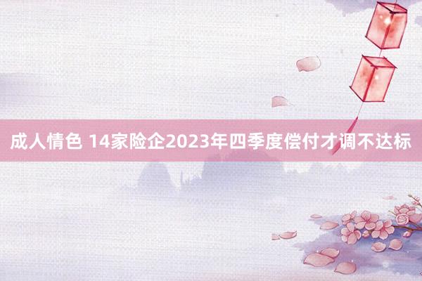 成人情色 14家险企2023年四季度偿付才调不达标