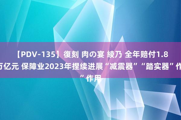 【PDV-135】復刻 肉の宴 綾乃 全年赔付1.89万亿元 保障业2023年捏续进展“减震器”“踏实器”作用