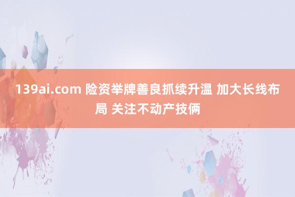 139ai.com 险资举牌善良抓续升温 加大长线布局 关注不动产技俩