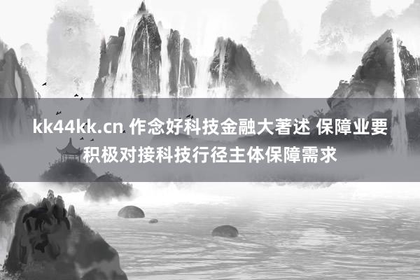 kk44kk.cn 作念好科技金融大著述 保障业要积极对接科技行径主体保障需求