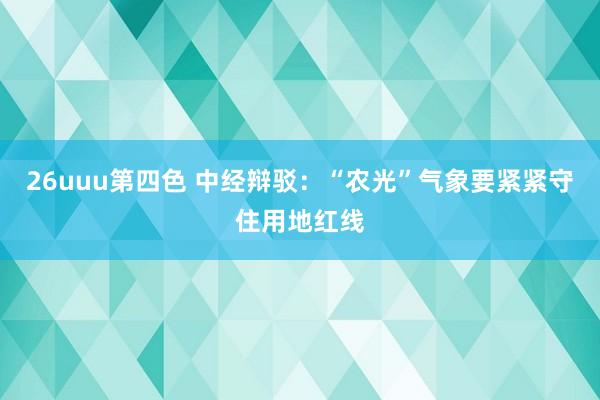 26uuu第四色 中经辩驳：“农光”气象要紧紧守住用地红线