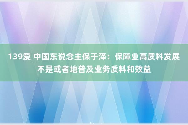 139爱 中国东说念主保于泽：保障业高质料发展不是或者地普及业务质料和效益