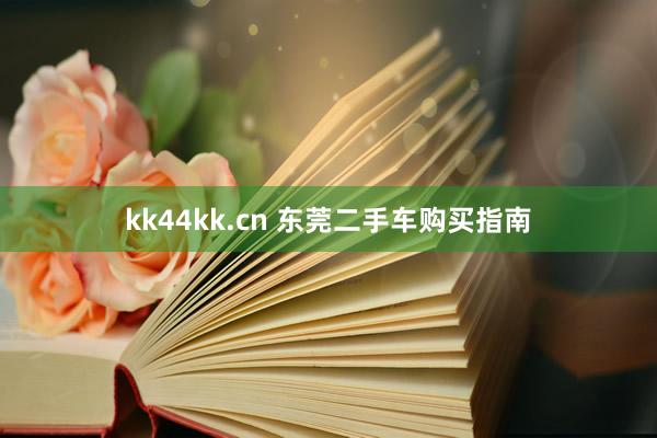 kk44kk.cn 东莞二手车购买指南