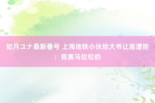 如月ユナ最新番号 上海地铁小伙给大爷让座遭拒：我赛马拉松的