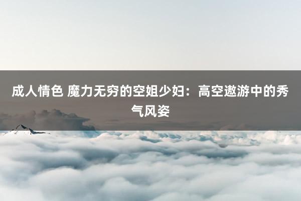 成人情色 魔力无穷的空姐少妇：高空遨游中的秀气风姿