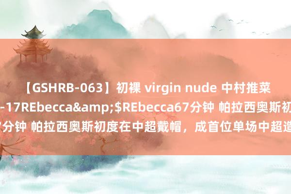 【GSHRB-063】初裸 virgin nude 中村推菜</a>2016-02-17REbecca&$REbecca67分钟 帕拉西奥斯初度在中超戴帽，成首位单场中超造4球的蓉城球员