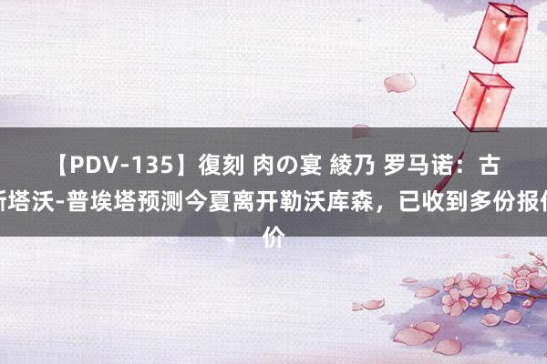 【PDV-135】復刻 肉の宴 綾乃 罗马诺：古斯塔沃-普埃塔预测今夏离开勒沃库森，已收到多份报价